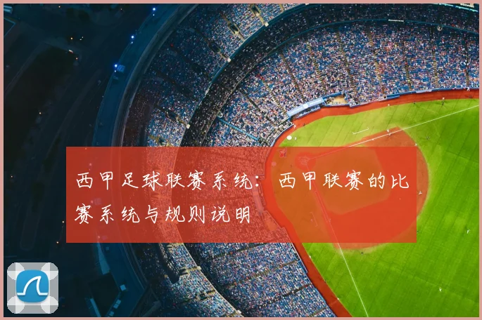 西甲足球联赛系统：西甲联赛的比赛系统与规则说明