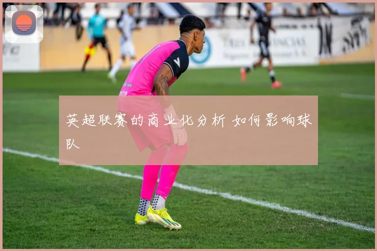 英超联赛的商业化分析 如何影响球队
