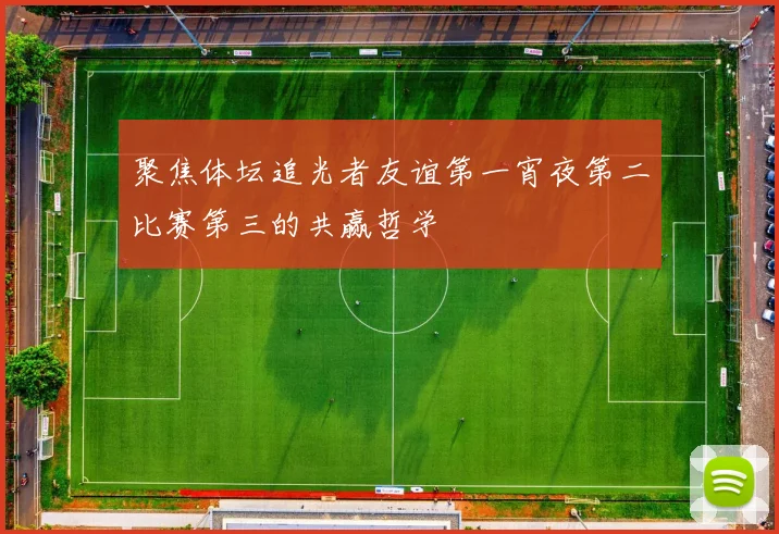 聚焦体坛追光者友谊第一宵夜第二比赛第三的共赢哲学