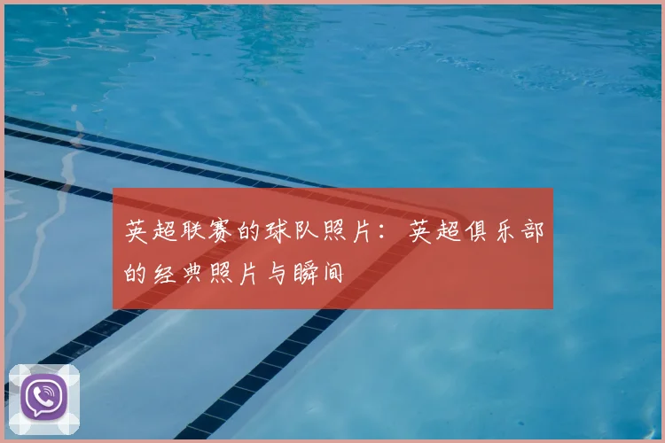 英超联赛的球队照片：英超俱乐部的经典照片与瞬间