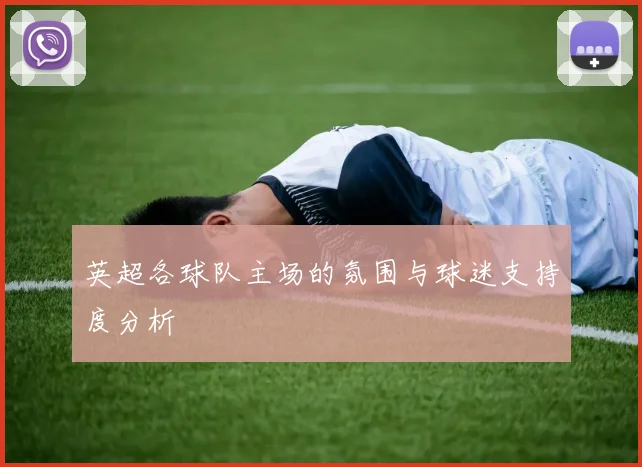 英超各球队主场的氛围与球迷支持度分析