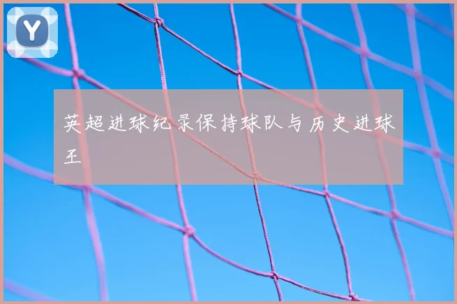 英超进球纪录保持球队与历史进球王
